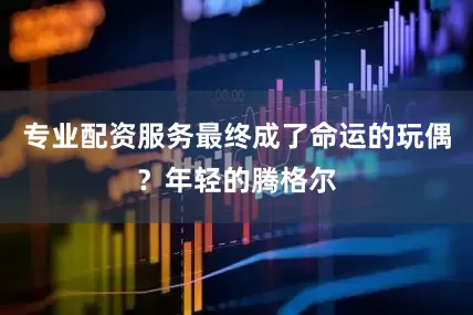 专业配资服务最终成了命运的玩偶？年轻的腾格尔