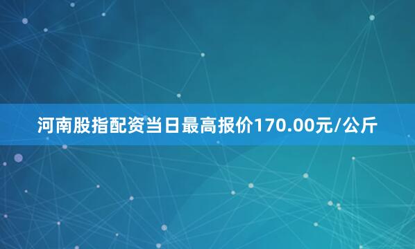 河南股指配资当日最高报价170.00元/公斤