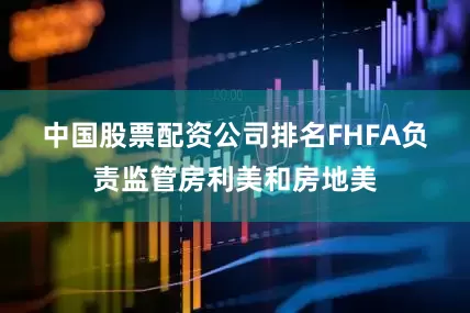 中国股票配资公司排名　　FHFA负责监管房利美和房地美
