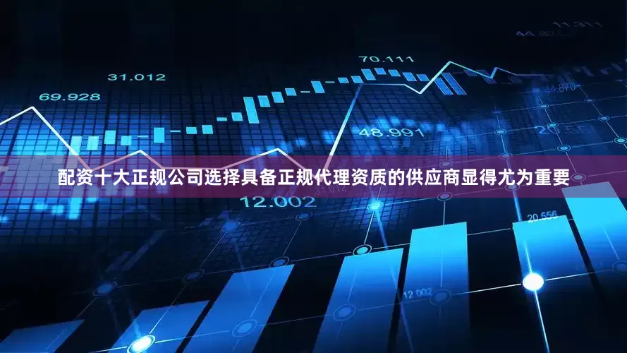 配资十大正规公司选择具备正规代理资质的供应商显得尤为重要