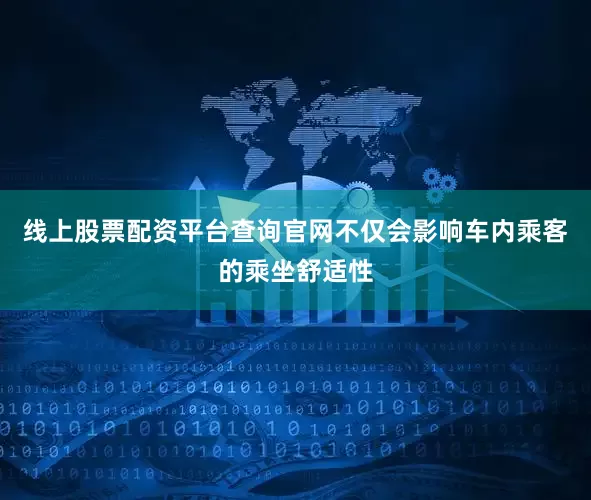 线上股票配资平台查询官网不仅会影响车内乘客的乘坐舒适性