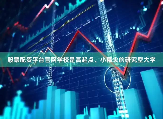 股票配资平台官网学校是高起点、小精尖的研究型大学