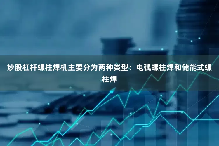 炒股杠杆螺柱焊机主要分为两种类型：电弧螺柱焊和储能式螺柱焊