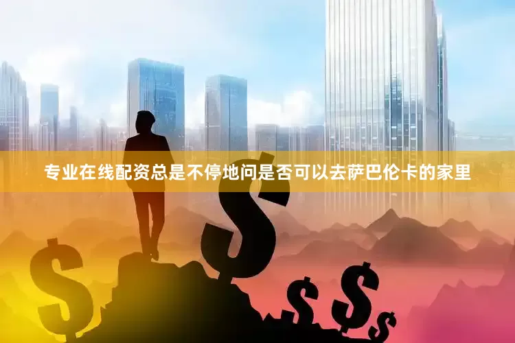 专业在线配资总是不停地问是否可以去萨巴伦卡的家里