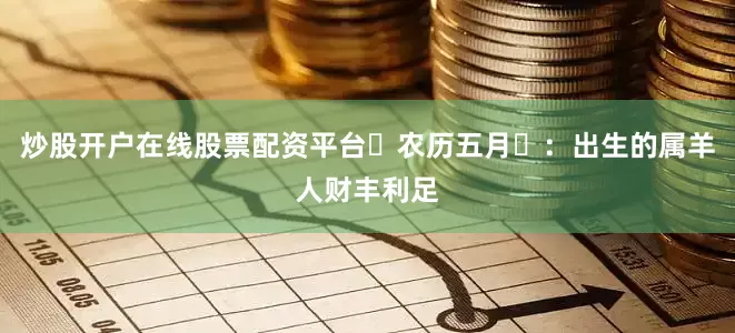 炒股开户在线股票配资平台‌农历五月‌：出生的属羊人财丰利足