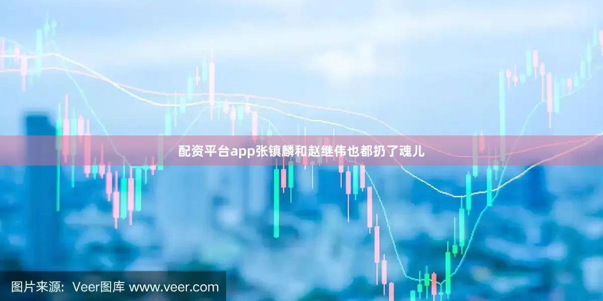 配资平台app张镇麟和赵继伟也都扔了魂儿