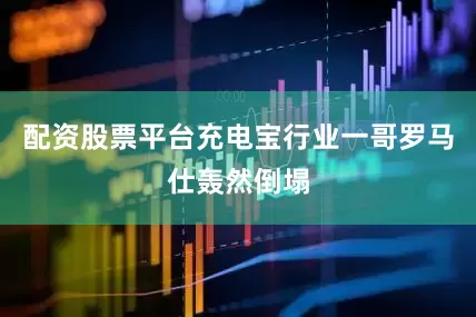 配资股票平台充电宝行业一哥罗马仕轰然倒塌
