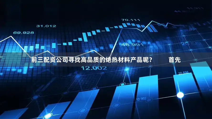 前三配资公司寻找高品质的绝热材料产品呢？        首先