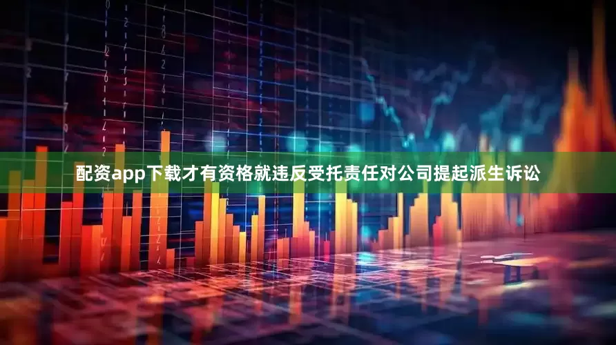 配资app下载才有资格就违反受托责任对公司提起派生诉讼