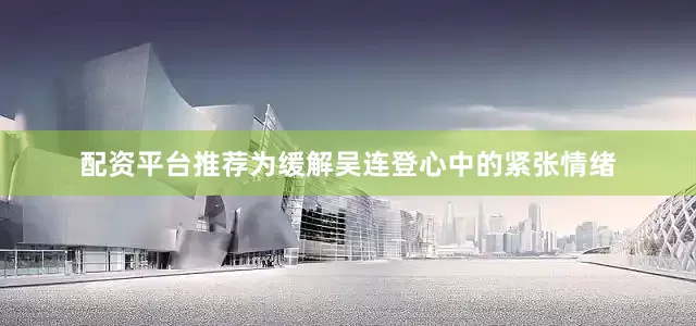 配资平台推荐为缓解吴连登心中的紧张情绪