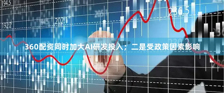 360配资同时加大AI研发投入；二是受政策因素影响