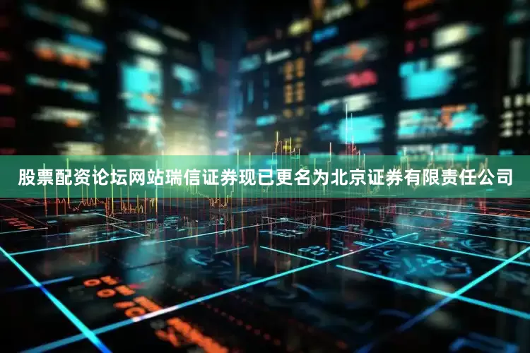 股票配资论坛网站瑞信证券现已更名为北京证券有限责任公司
