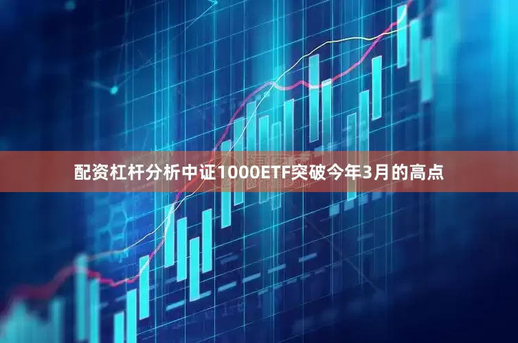 配资杠杆分析中证1000ETF突破今年3月的高点