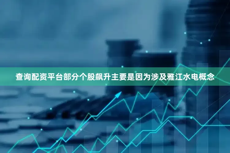 查询配资平台　　部分个股飙升主要是因为涉及雅江水电概念