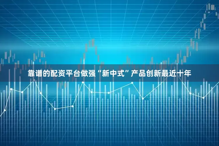 靠谱的配资平台做强“新中式”产品创新　　最近十年