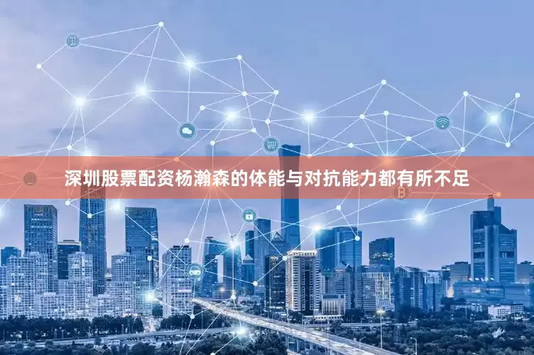 深圳股票配资杨瀚森的体能与对抗能力都有所不足