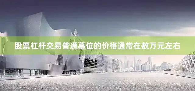 股票杠杆交易普通墓位的价格通常在数万元左右