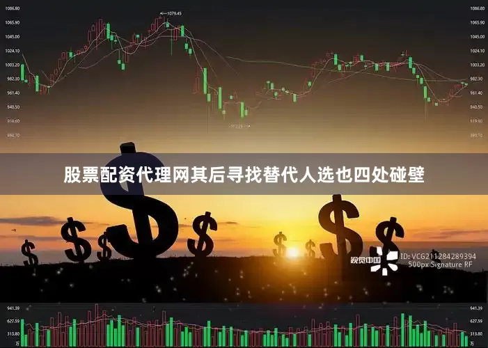股票配资代理网其后寻找替代人选也四处碰壁