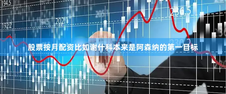 股票按月配资比如谢什科本来是阿森纳的第一目标