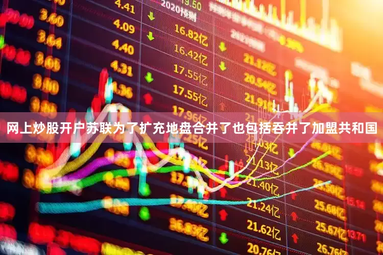 网上炒股开户苏联为了扩充地盘合并了也包括吞并了加盟共和国